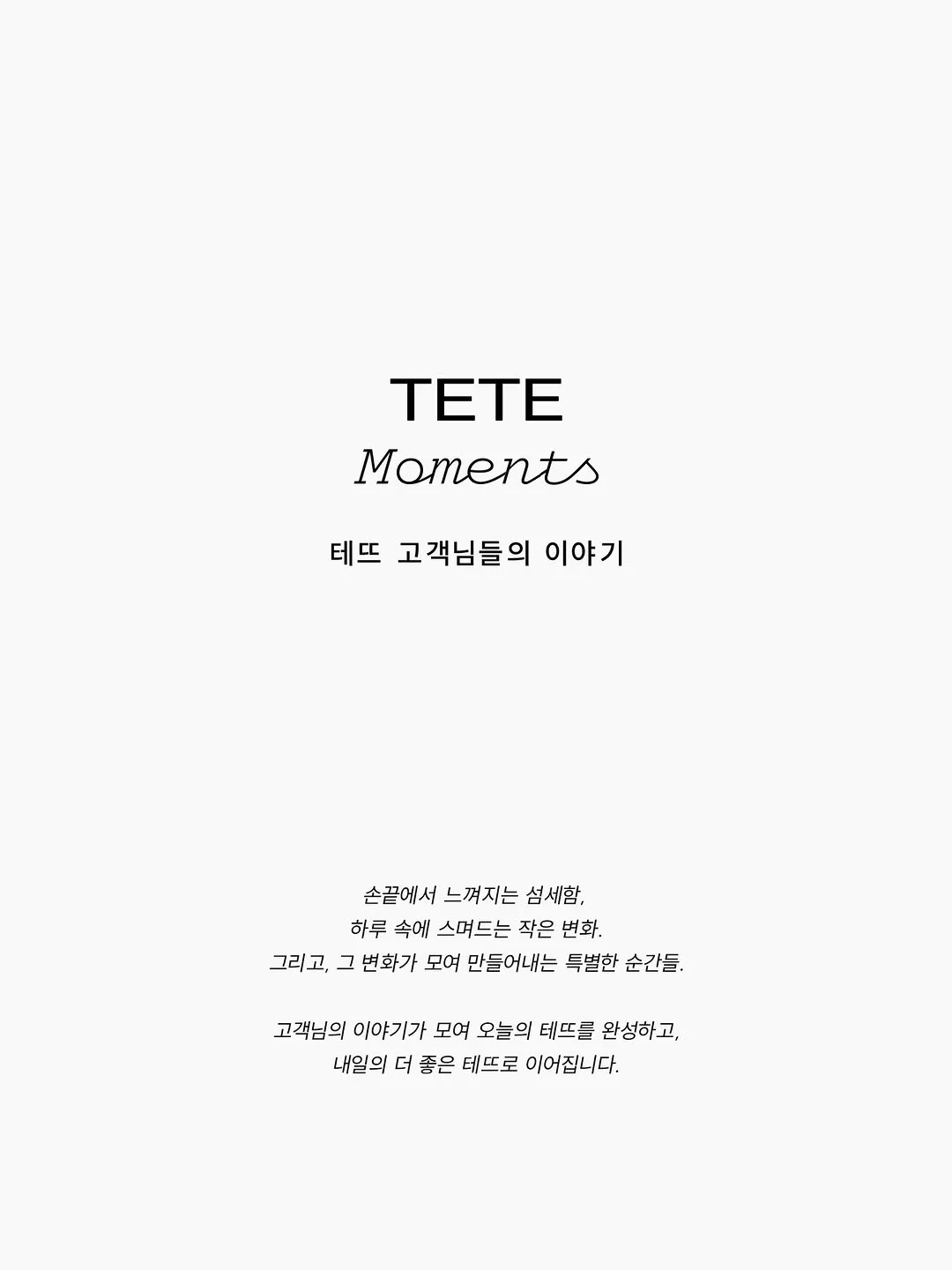 📮💌 TETE Moments | 테뜨 고객님들의 이야기.
⠀

손끝에서 느껴지는 섬세함,
하루 속에 스며드는 작은 변화.

그리고, 그 변화가 모여
만들어내는 특별한 순간들.

고객님들의 이야기가 모여 오늘의 테뜨를 완성하고,
내일의 더 좋은 테뜨로 이어집니다.
⠀

𝚃𝙴𝚃𝙴 𝚊 𝚃𝙴𝚃𝙴,
𝚁𝚎𝚊𝚕𝚒𝚣𝚎 𝙰𝚛𝚝 𝚒𝚗 𝚈𝚘𝚞!
⠀

#TETEMoments #MomentsinTETE 
#테뜨정민경 @tete_jmk #테뜨염예은 @tete_yeeun #테뜨